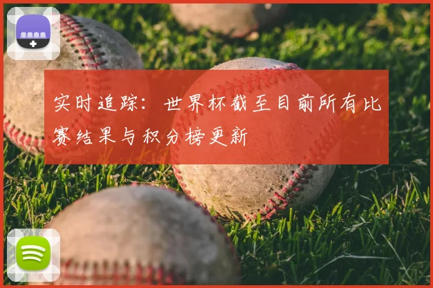 实时追踪：世界杯截至目前所有比赛结果与积分榜更新