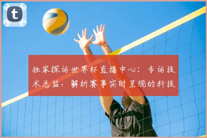 独家探访世界杯直播中心:专访技术总监,解析赛事实时呈现的科技密码