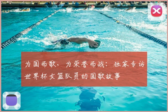 为国而歌，为荣誉而战：独家专访世界杯女篮队员的国歌故事