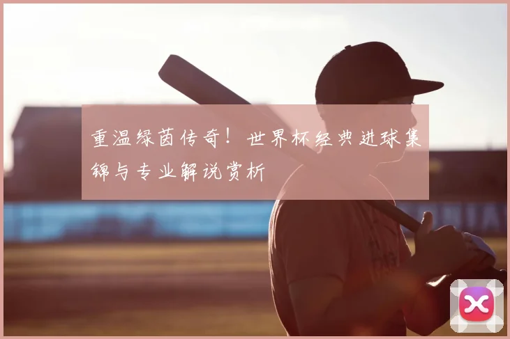 重温绿茵传奇!世界杯经典进球集锦与专业解说赏析