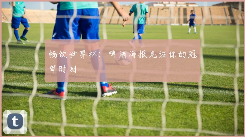 畅饮世界杯:啤酒海报见证你的冠军时刻