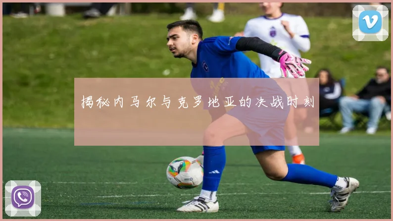 揭秘内马尔与克罗地亚的决战时刻