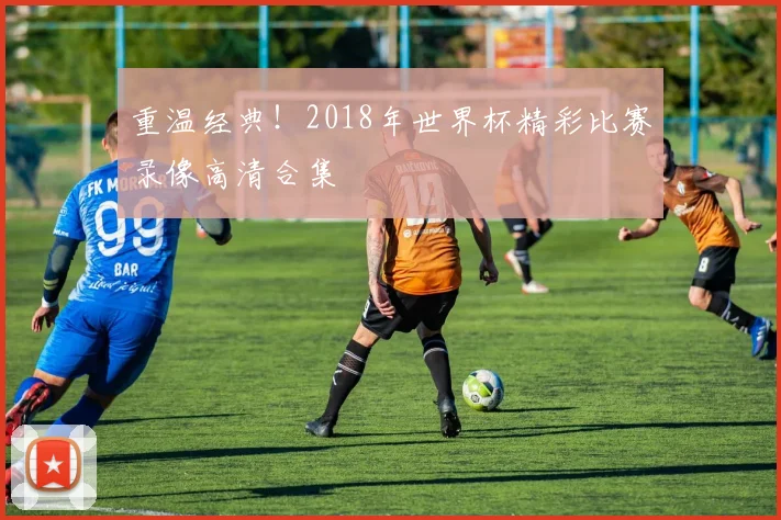 重温经典！2018年世界杯精彩比赛录像高清合集