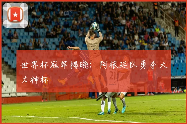世界杯冠军揭晓：阿根廷队勇夺大力神杯