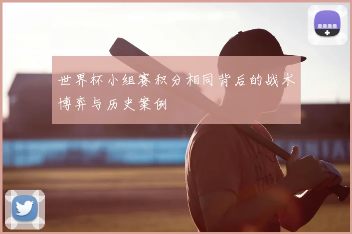 世界杯小组赛积分相同背后的战术博弈与历史案例