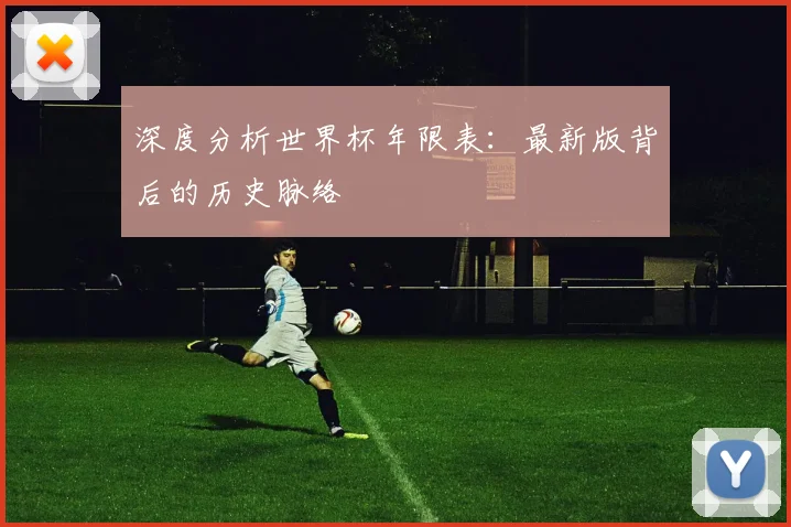 深度分析世界杯年限表：最新版背后的历史脉络