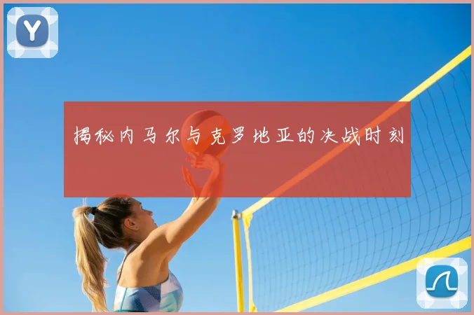 揭秘内马尔与克罗地亚的决战时刻