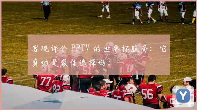 客观评价 PPTV 的世界杯服务：它真的是最佳选择吗？