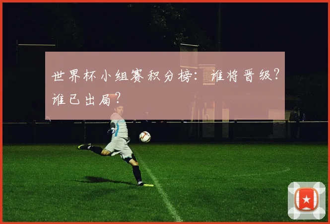 世界杯小组赛积分榜:谁将晋级?谁已出局?