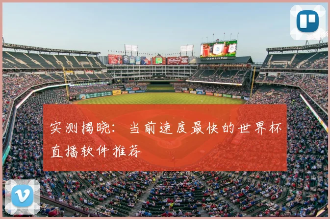 实测揭晓：当前速度最快的世界杯直播软件推荐