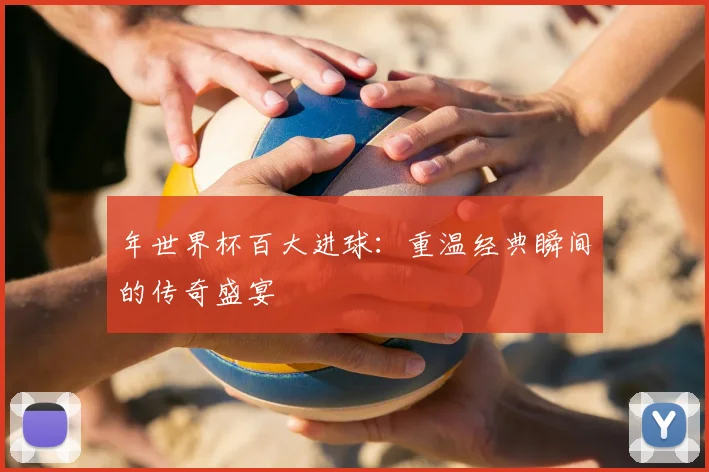 年世界杯百大进球:重温经典瞬间的传奇盛宴